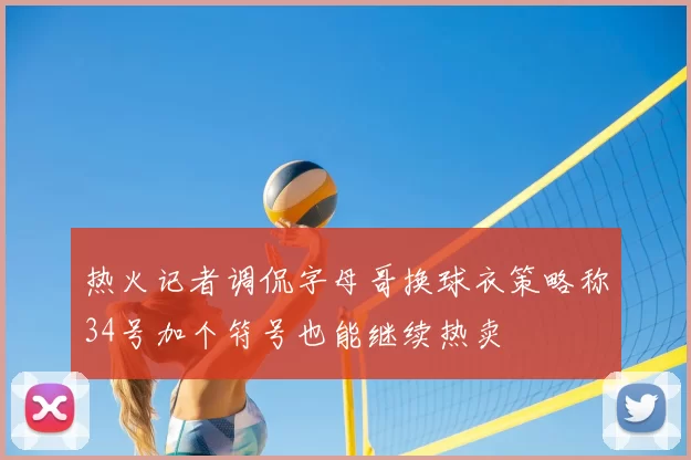 热火记者调侃字母哥换球衣策略称34号加个符号也能继续热卖