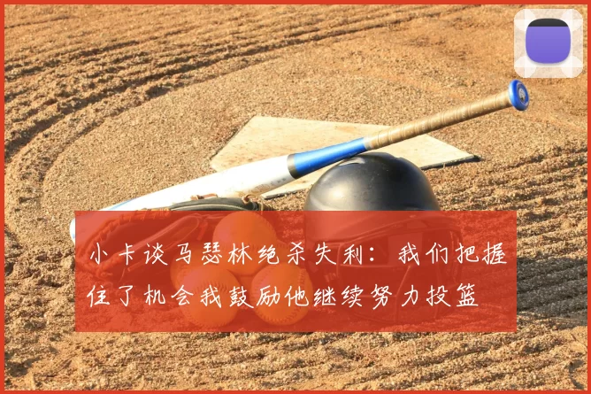 小卡谈马瑟林绝杀失利:我们把握住了机会我鼓励他继续努力投篮