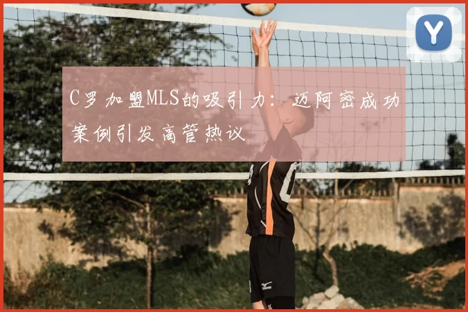 C罗加盟MLS的吸引力:迈阿密成功案例引发高管热议