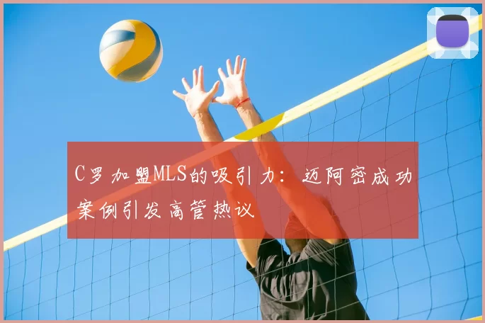 C罗加盟MLS的吸引力：迈阿密成功案例引发高管热议